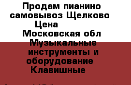 Продам пианино ,самовывоз Щелково › Цена ­ 3 000 - Московская обл. Музыкальные инструменты и оборудование » Клавишные   